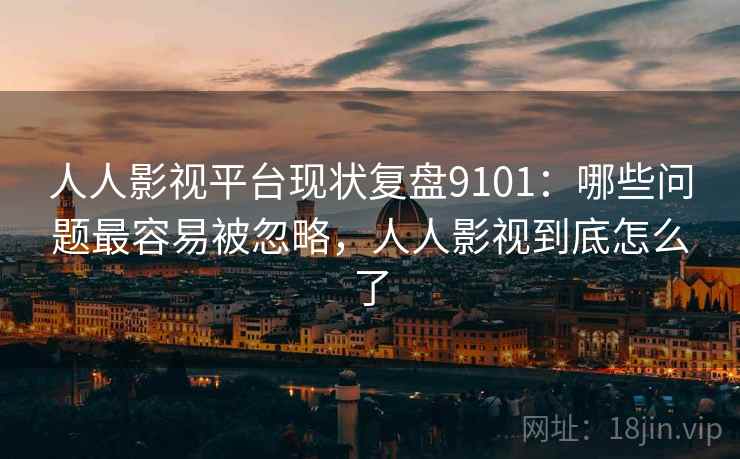 人人影视平台现状复盘9101：哪些问题最容易被忽略，人人影视到底怎么了