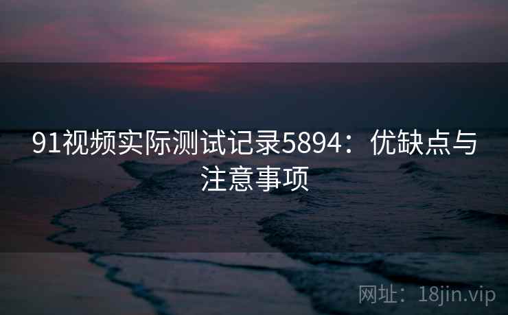 91视频实际测试记录5894：优缺点与注意事项