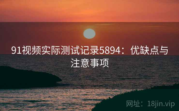 91视频实际测试记录5894：优缺点与注意事项