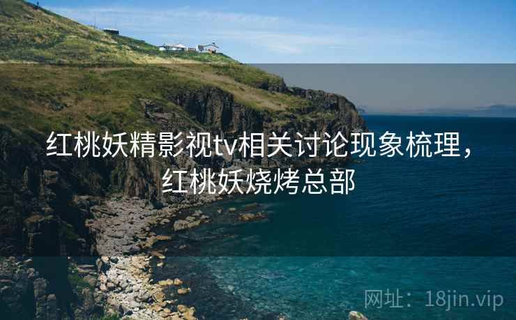 红桃妖精影视tv相关讨论现象梳理，红桃妖烧烤总部