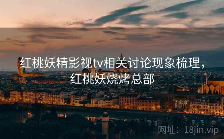 红桃妖精影视tv相关讨论现象梳理，红桃妖烧烤总部