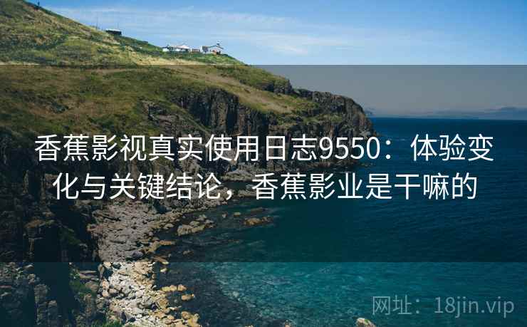 香蕉影视真实使用日志9550：体验变化与关键结论，香蕉影业是干嘛的