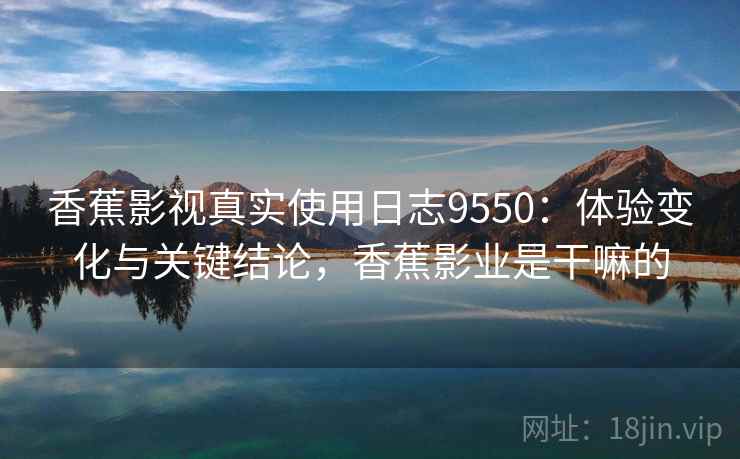 香蕉影视真实使用日志9550：体验变化与关键结论，香蕉影业是干嘛的
