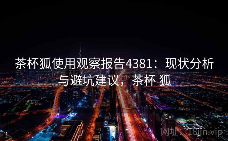 茶杯狐使用观察报告4381：现状分析与避坑建议，茶杯 狐