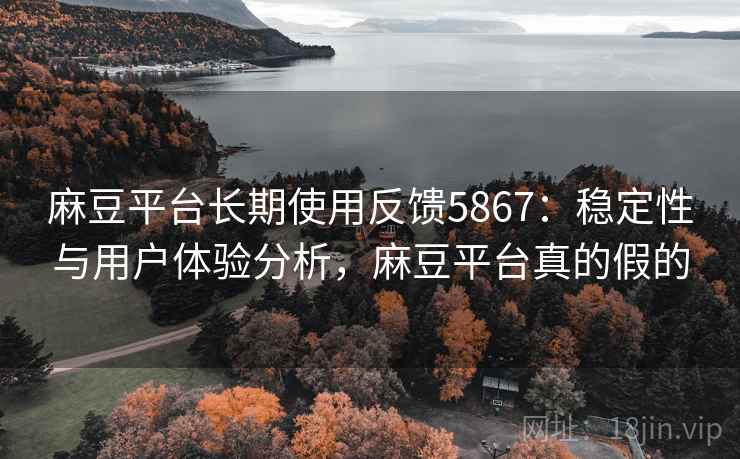 麻豆平台长期使用反馈5867:稳定性与用户体验分析,麻豆平台真的假的 麻豆平台长期使用反馈5867:稳定性与用户体验分析,麻豆平台真的假的
