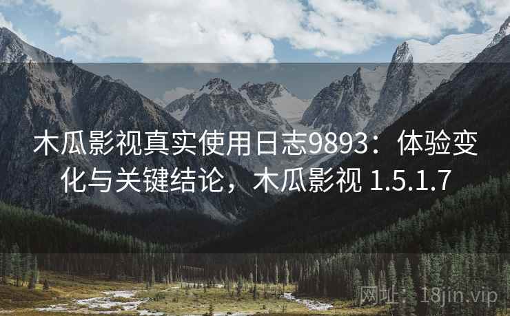 木瓜影视真实使用日志9893：体验变化与关键结论，木瓜影视 1.5.1.7