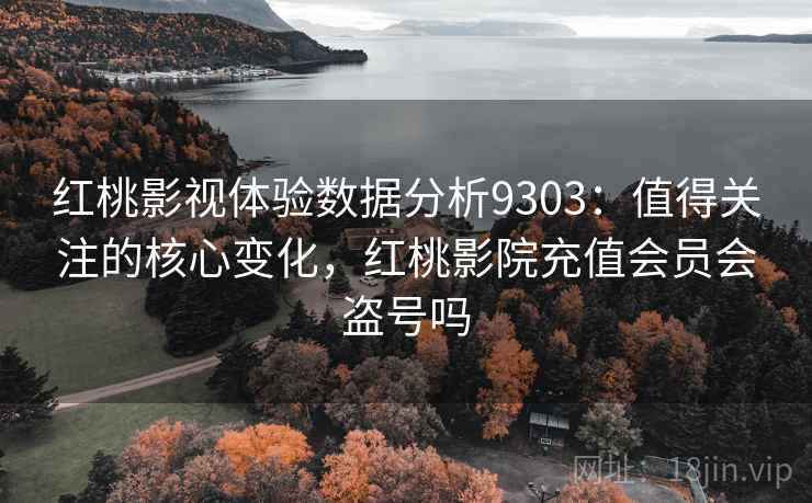 红桃影视体验数据分析9303：值得关注的核心变化，红桃影院充值会员会盗号吗