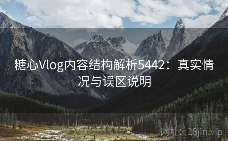 糖心Vlog内容结构解析5442：真实情况与误区说明
