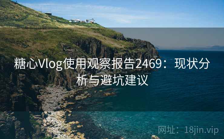 糖心Vlog使用观察报告2469：现状分析与避坑建议