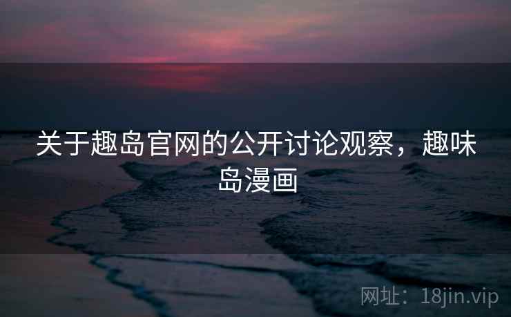 关于趣岛官网的公开讨论观察，趣味岛漫画