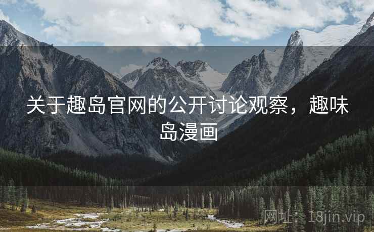 关于趣岛官网的公开讨论观察，趣味岛漫画