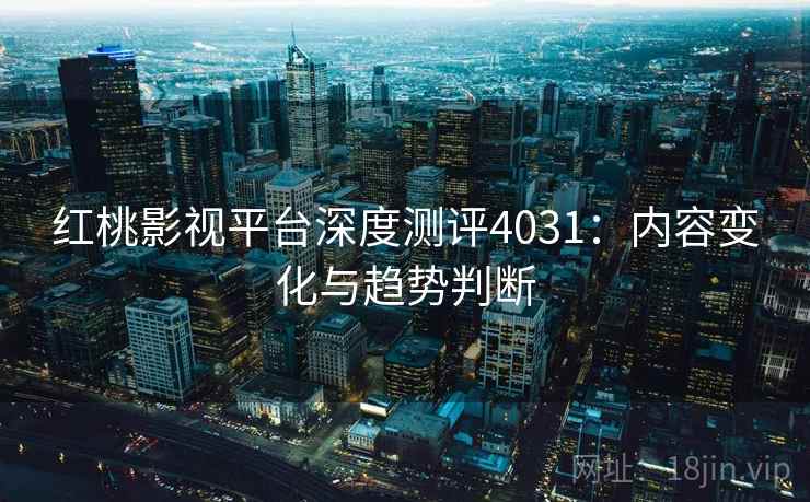 红桃影视平台深度测评4031：内容变化与趋势判断