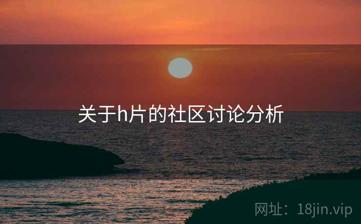 关于h片的社区讨论分析
