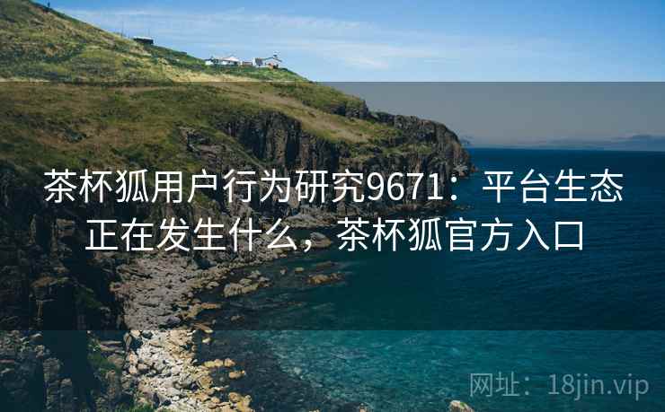 茶杯狐用户行为研究9671：平台生态正在发生什么，茶杯狐官方入口