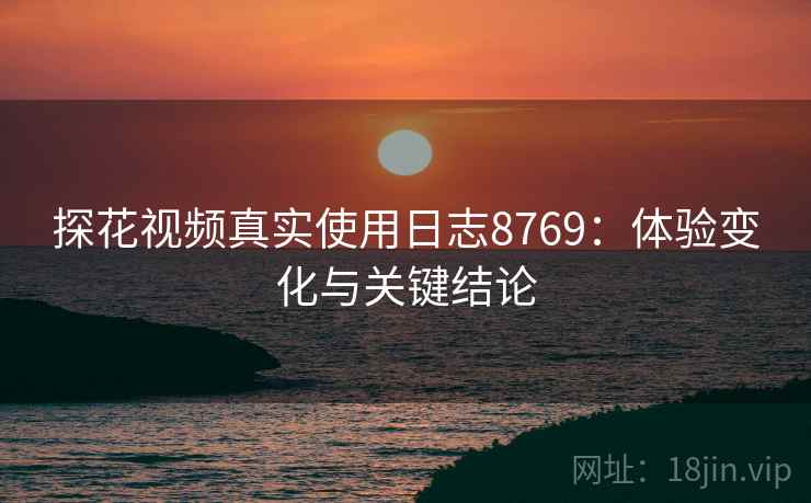 探花视频真实使用日志8769：体验变化与关键结论