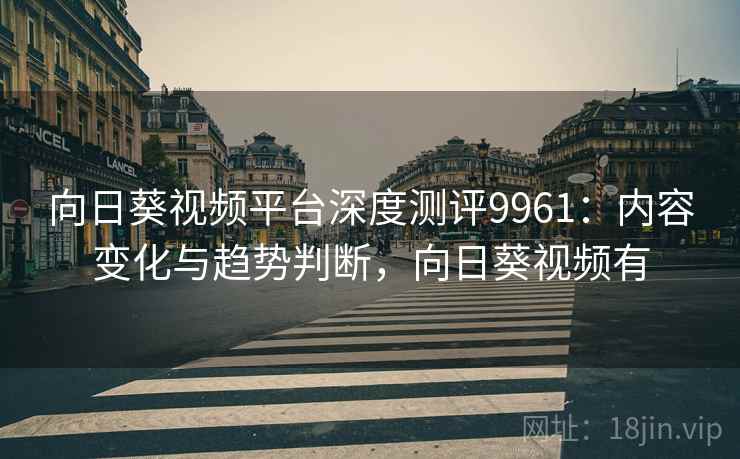 向日葵视频平台深度测评9961：内容变化与趋势判断，向日葵视频有