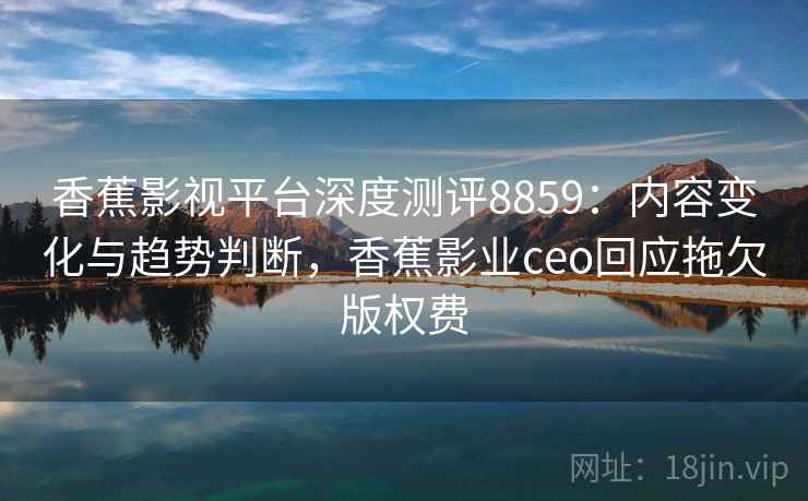 香蕉影视平台深度测评8859：内容变化与趋势判断，香蕉影业ceo回应拖欠版权费