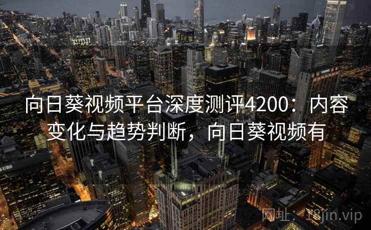向日葵视频平台深度测评4200：内容变化与趋势判断，向日葵视频有
