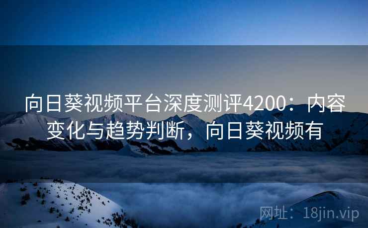 向日葵视频平台深度测评4200:内容变化与趋势判断,向日葵视频有 向日葵视频平台深度测评4200:内容变化与趋势判断,向日葵视频有