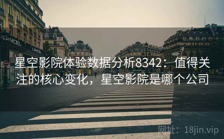 星空影院体验数据分析8342：值得关注的核心变化，星空影院是哪个公司