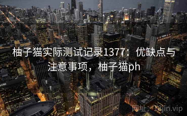 柚子猫实际测试记录1377：优缺点与注意事项，柚子猫ph