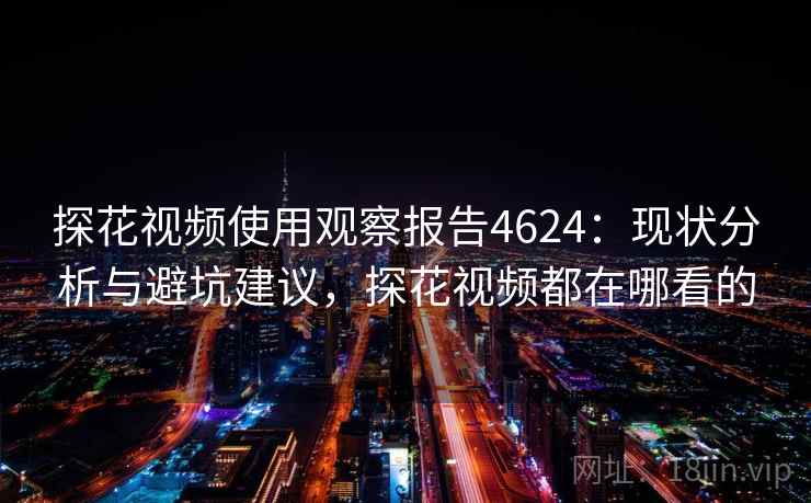 探花视频使用观察报告4624：现状分析与避坑建议，探花视频都在哪看的