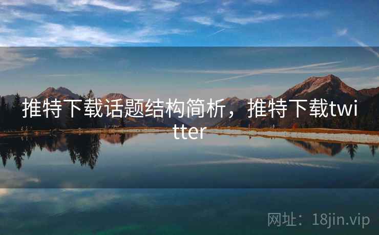 推特下载话题结构简析，推特下载twitter