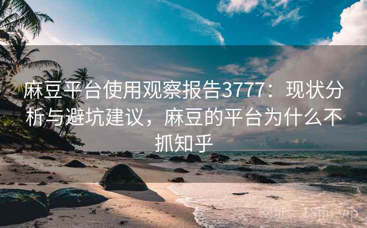 麻豆平台使用观察报告3777：现状分析与避坑建议，麻豆的平台为什么不抓知乎