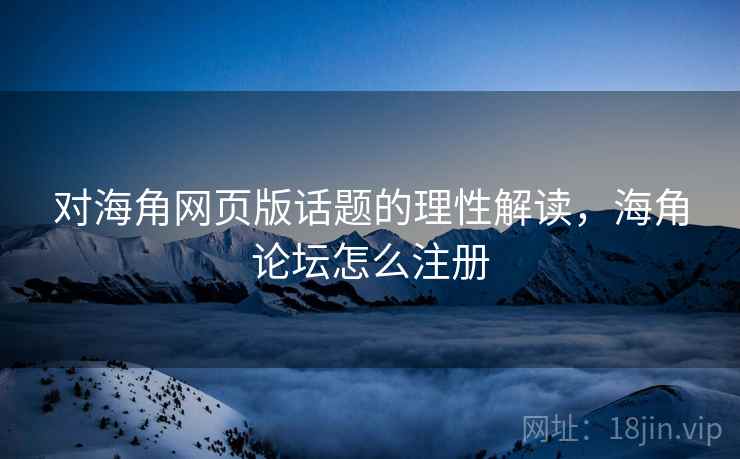 对海角网页版话题的理性解读，海角论坛怎么注册