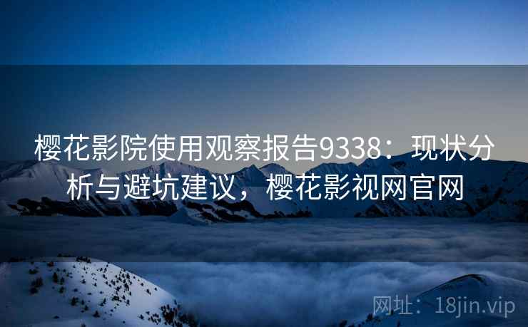 樱花影院使用观察报告9338：现状分析与避坑建议，樱花影视网官网