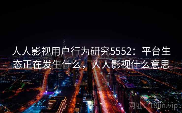 人人影视用户行为研究5552：平台生态正在发生什么，人人影视什么意思
