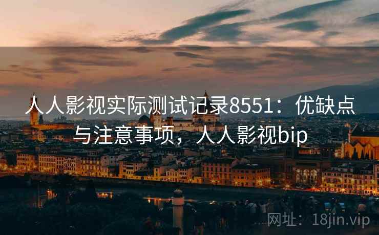 人人影视实际测试记录8551：优缺点与注意事项，人人影视bip