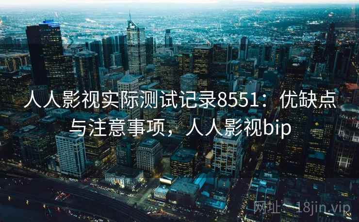 人人影视实际测试记录8551：优缺点与注意事项，人人影视bip