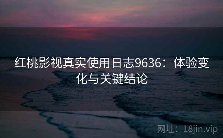 红桃影视真实使用日志9636：体验变化与关键结论