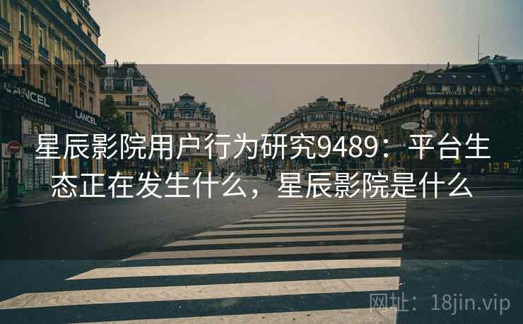 星辰影院用户行为研究9489：平台生态正在发生什么，星辰影院是什么
