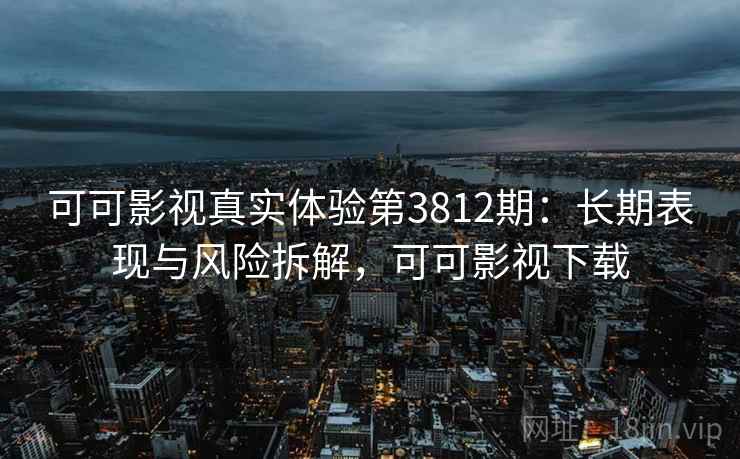 可可影视真实体验第3812期：长期表现与风险拆解，可可影视下载