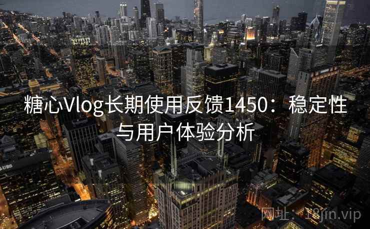 糖心Vlog长期使用反馈1450：稳定性与用户体验分析