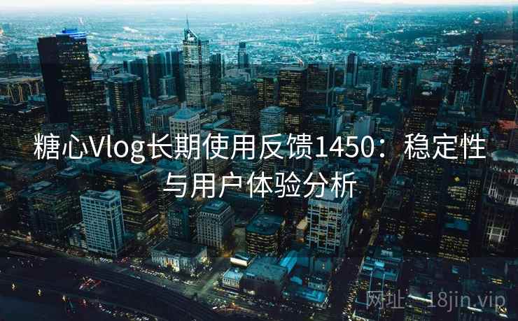 糖心Vlog长期使用反馈1450：稳定性与用户体验分析