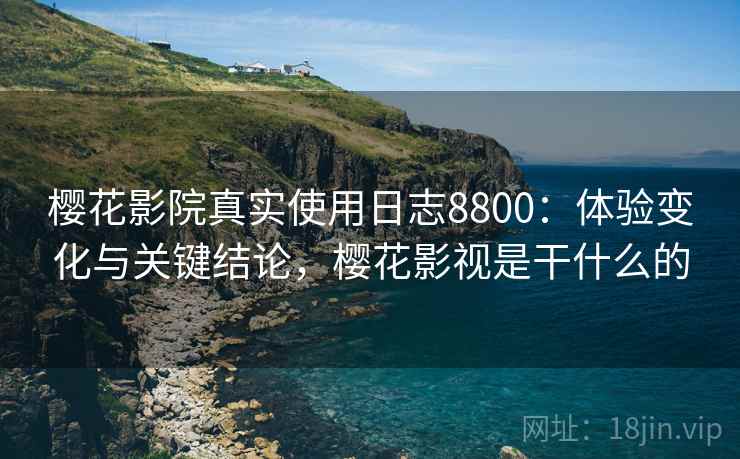 樱花影院真实使用日志8800：体验变化与关键结论，樱花影视是干什么的